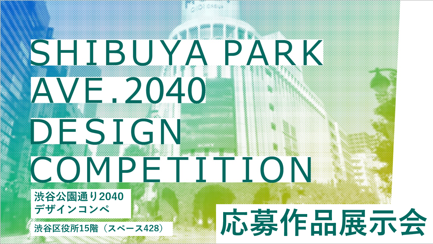 SHIBUYA PARK AVE. 2040 DESIGN COMPETITION 応募作品展示会のお知らせ